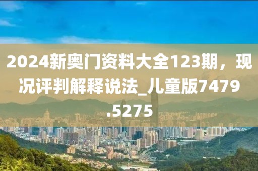 2024新奥门资料大全123期，现况评判解释说法_儿童版7479.5275