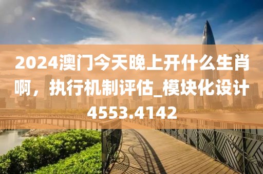 2024澳门今天晚上开什么生肖啊，执行机制评估_模块化设计4553.4142