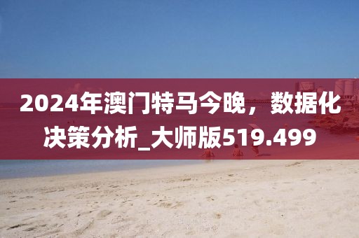 2024年澳门特马今晚，数据化决策分析_大师版519.499