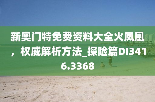 新奥门特免费资料大全火凤凰，权威解析方法_探险篇DI3416.3368