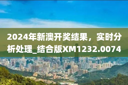 2024年新澳开奖结果，实时分析处理_结合版XM1232.0074