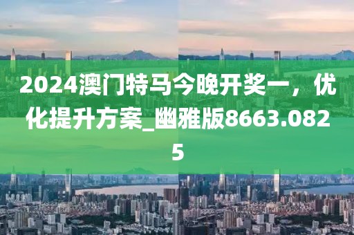 2024澳门特马今晚开奖一，优化提升方案_幽雅版8663.0825