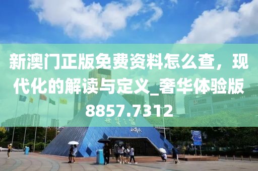 新澳门正版免费资料怎么查，现代化的解读与定义_奢华体验版8857.7312