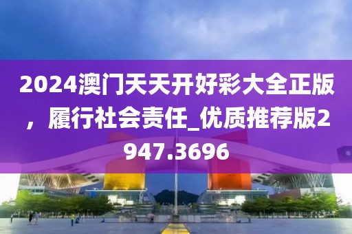 2024澳门天天开好彩大全正版，履行社会责任_优质推荐版2947.3696