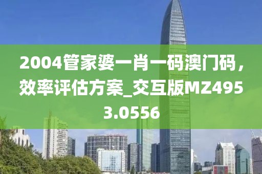 2004管家婆一肖一码澳门码，效率评估方案_交互版MZ4953.0556
