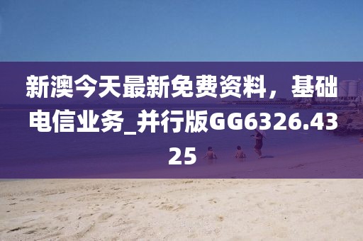 新澳今天最新免费资料，基础电信业务_并行版GG6326.4325
