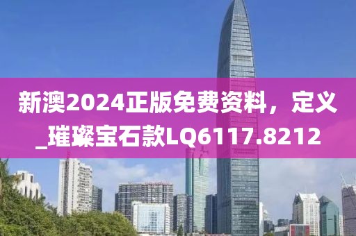 新澳2024正版免费资料，定义_璀璨宝石款LQ6117.8212