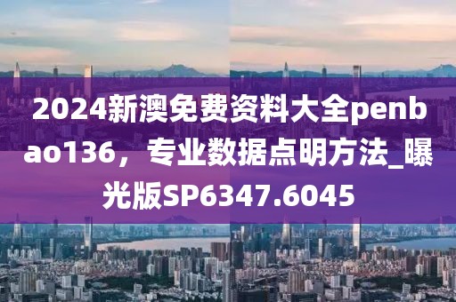 2024新澳免费资料大全penbao136，专业数据点明方法_曝光版SP6347.6045