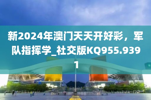 新2024年澳门天天开好彩，军队指挥学_社交版KQ955.9391
