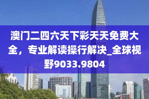 澳门二四六天下彩天天免费大全，专业解读操行解决_全球视野9033.9804