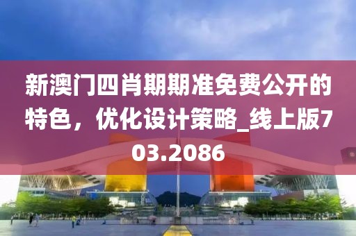 新澳门四肖期期准免费公开的特色，优化设计策略_线上版703.2086