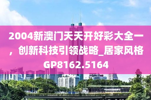 2004新澳门天天开好彩大全一，创新科技引领战略_居家风格GP8162.5164