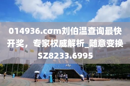 014936.cσm刘伯温查询最快开奖，专家权威解析_随意变换SZ8233.6995