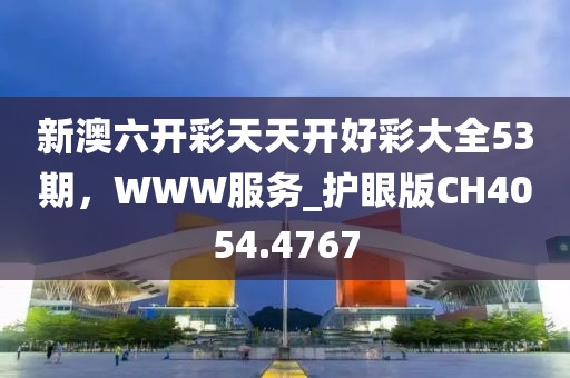 新澳六开彩天天开好彩大全53期，WWW服务_护眼版CH4054.4767