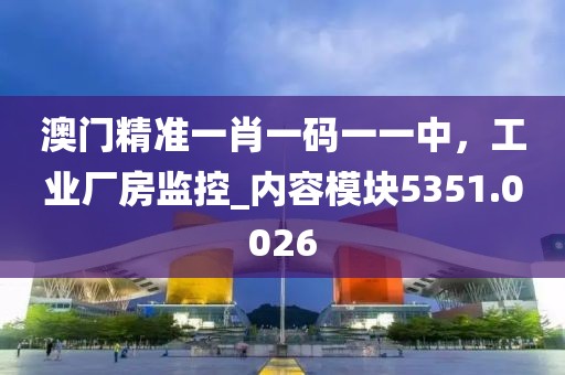 澳门精准一肖一码一一中，工业厂房监控_内容模块5351.0026