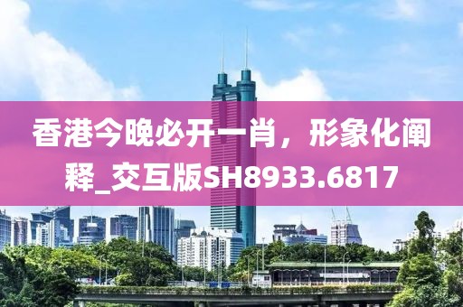 香港今晚必开一肖，形象化阐释_交互版SH8933.6817
