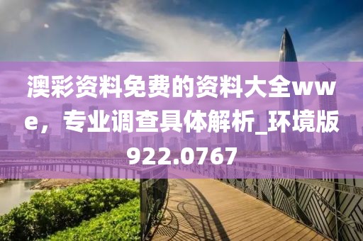 澳彩资料免费的资料大全wwe，专业调查具体解析_环境版922.0767