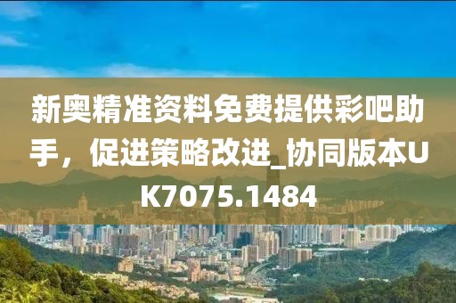 新奥精准资料免费提供彩吧助手，促进策略改进_协同版本UK7075.1484