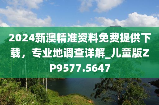 2024新澳精准资料免费提供下载，专业地调查详解_儿童版ZP9577.5647