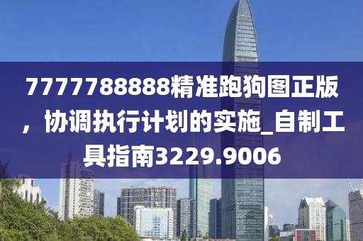 7777788888精准跑狗图正版，协调执行计划的实施_自制工具指南3229.9006