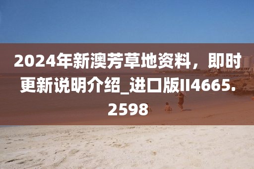 2024年新澳芳草地资料，即时更新说明介绍_进口版II4665.2598