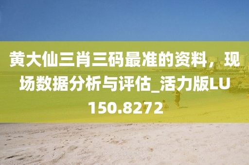 黄大仙三肖三码最准的资料，现场数据分析与评估_活力版LU150.8272