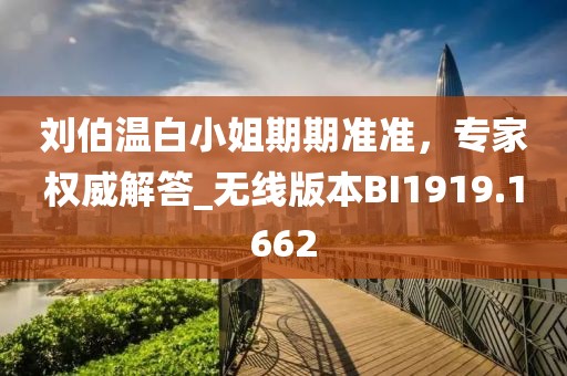 刘伯温白小姐期期准准，专家权威解答_无线版本BI1919.1662