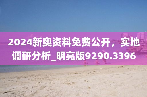 2024新奥资料免费公开，实地调研分析_明亮版9290.3396