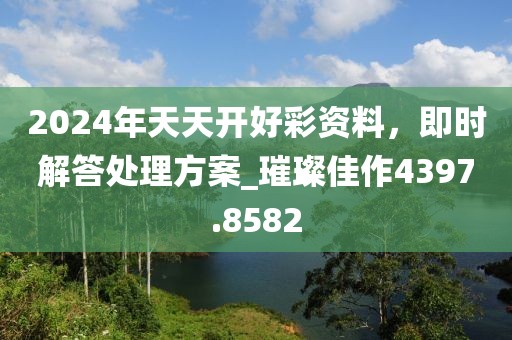 2024年天天开好彩资料，即时解答处理方案_璀璨佳作4397.8582