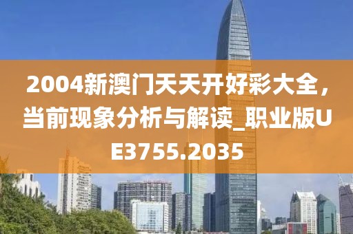 2004新澳门天天开好彩大全，当前现象分析与解读_职业版UE3755.2035