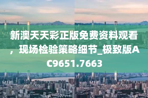 新澳天天彩正版免费资料观看，现场检验策略细节_极致版AC9651.7663