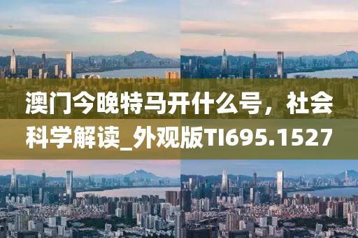 澳门今晚特马开什么号，社会科学解读_外观版TI695.1527