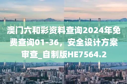 澳门六和彩资料查询2024年免费查询01-36，安全设计方案审查_自制版HE7564.2