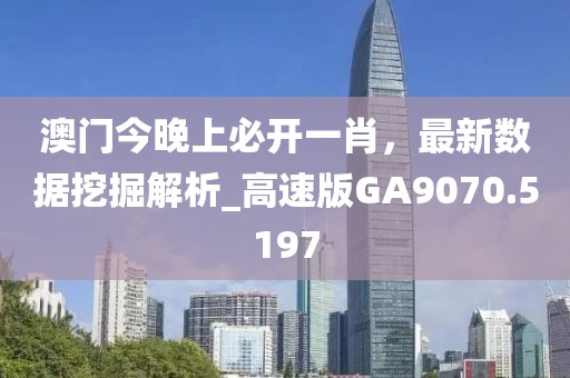澳门今晚上必开一肖，最新数据挖掘解析_高速版GA9070.5197