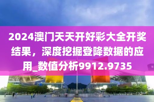 2024澳门天天开好彩大全开奖结果，深度挖掘登降数据的应用_数值分析9912.9735
