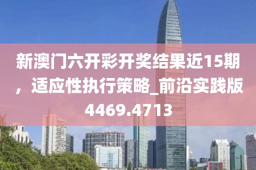 新澳门六开彩开奖结果近15期，适应性执行策略_前沿实践版4469.4713