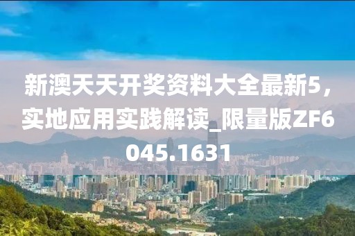 新澳天天开奖资料大全最新5，实地应用实践解读_限量版ZF6045.1631