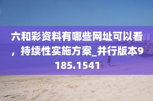六和彩资料有哪些网址可以看，持续性实施方案_并行版本9185.1541