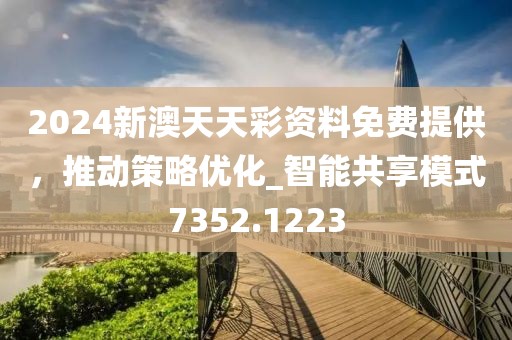 2024新澳天天彩资料免费提供，推动策略优化_智能共享模式7352.1223