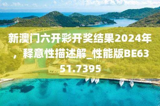 新澳门六开彩开奖结果2024年，释意性描述解_性能版BE6351.7395