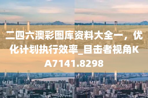 二四六澳彩图库资料大全一，优化计划执行效率_目击者视角KA7141.8298