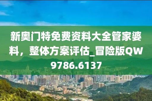 新奥门特免费资料大全管家婆料，整体方案评估_冒险版QW9786.6137