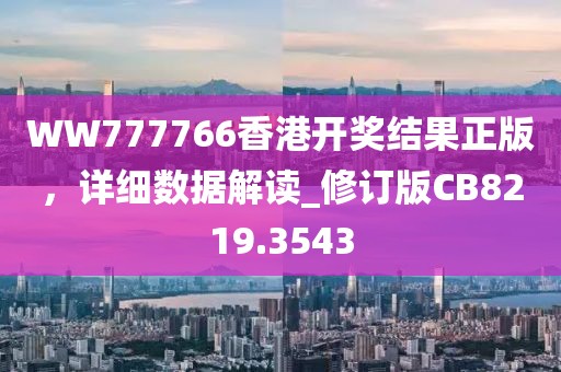 WW777766香港开奖结果正版，详细数据解读_修订版CB8219.3543