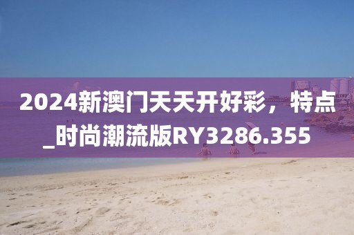 2024新澳门天天开好彩，特点_时尚潮流版RY3286.355