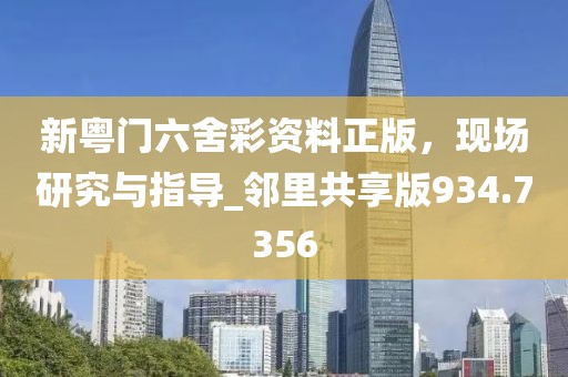 新粤门六舍彩资料正版，现场研究与指导_邻里共享版934.7356