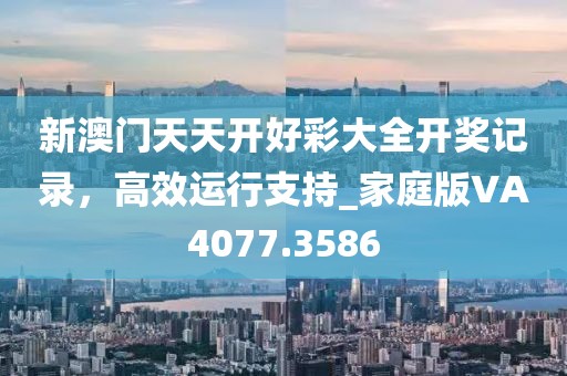 新澳门天天开好彩大全开奖记录，高效运行支持_家庭版VA4077.3586