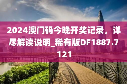 2024澳门码今晚开奖记录，详尽解读说明_稀有版DF1887.7121