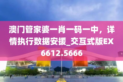 澳门管家婆一肖一码一中，详情执行数据安援_交互式版EX6612.5666