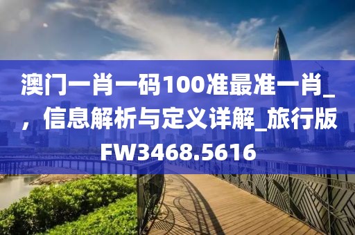 澳门一肖一码100准最准一肖_，信息解析与定义详解_旅行版FW3468.5616