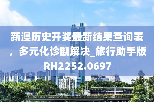 新澳历史开奖最新结果查询表，多元化诊断解决_旅行助手版RH2252.0697